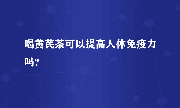 喝黄芪茶可以提高人体免疫力吗？
