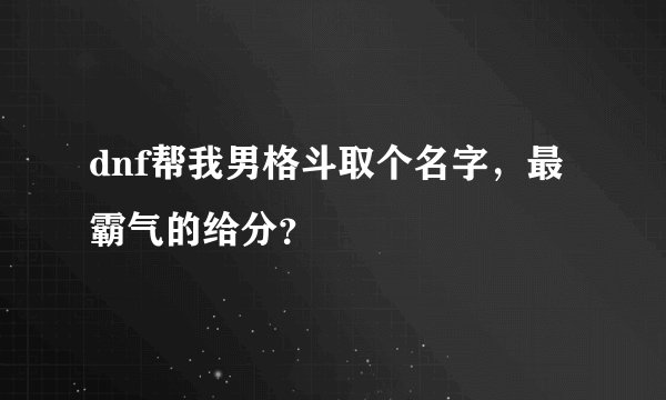 dnf帮我男格斗取个名字，最霸气的给分？