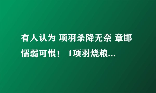 有人认为 项羽杀降无奈 章邯懦弱可恨! 1项羽烧粮草,沉舟船,背水一战。战胜应 该已是粮草不济了吧