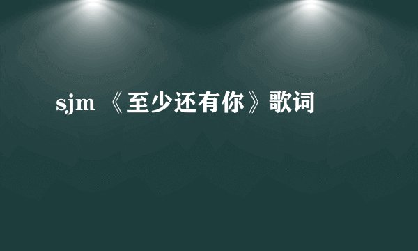 sjm 《至少还有你》歌词