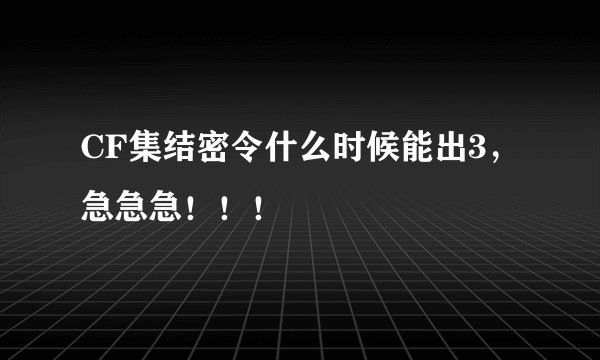 CF集结密令什么时候能出3，急急急！！！