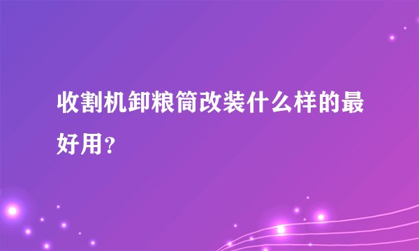 收割机卸粮筒改装什么样的最好用？