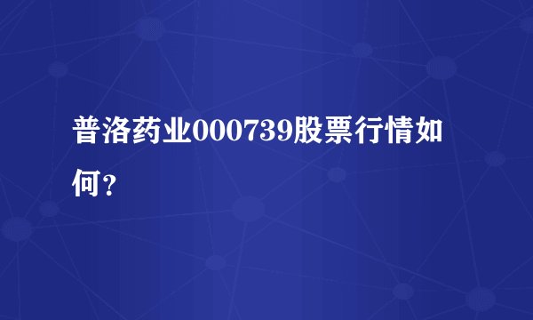 普洛药业000739股票行情如何?