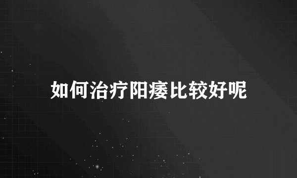 如何治疗阳痿比较好呢
