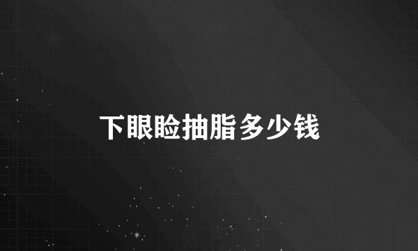 下眼睑抽脂多少钱
