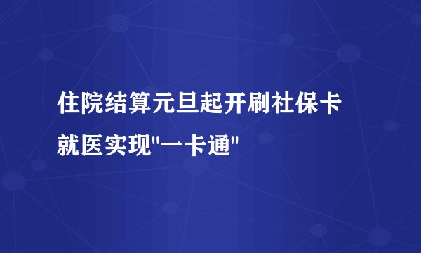 住院结算元旦起开刷社保卡 就医实现