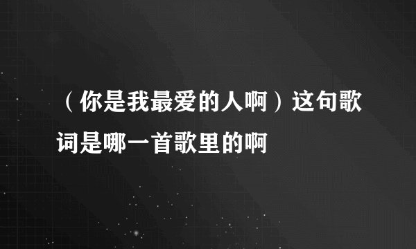 （你是我最爱的人啊）这句歌词是哪一首歌里的啊