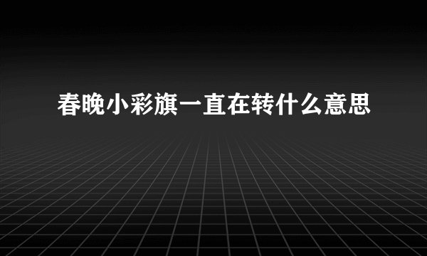 春晚小彩旗一直在转什么意思