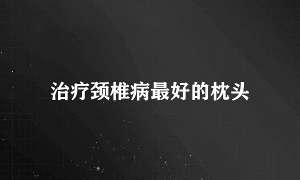 治疗颈椎病最好的枕头