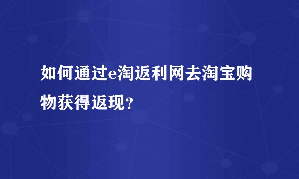 如何通过e淘返利网去淘宝购物获得返现?
