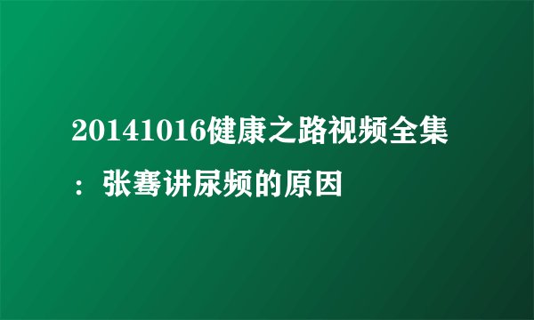 20141016健康之路视频全集：张骞讲尿频的原因