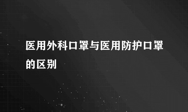 医用外科口罩与医用防护口罩的区别