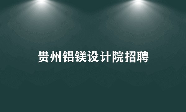 贵州铝镁设计院招聘