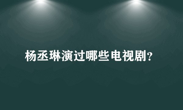 杨丞琳演过哪些电视剧？