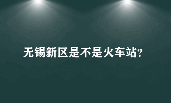 无锡新区是不是火车站？