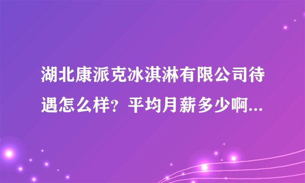 湖北康派克冰淇淋有限公司待遇怎么样？平均月薪多少啊？谢谢？