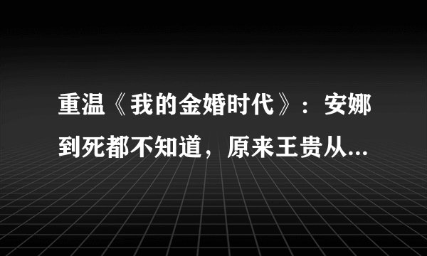 重温《我的金婚时代》：安娜到死都不知道，原来王贵从未爱过她