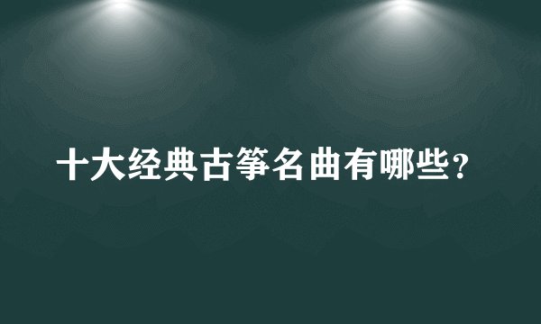十大经典古筝名曲有哪些？