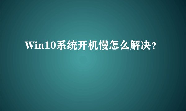 Win10系统开机慢怎么解决？
