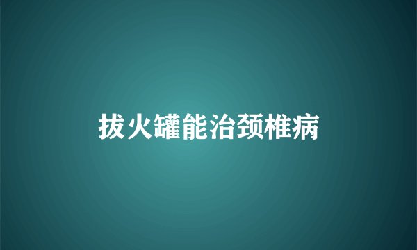 拔火罐能治颈椎病