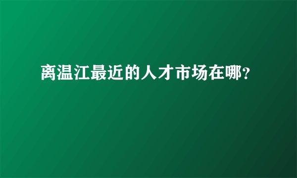 离温江最近的人才市场在哪？