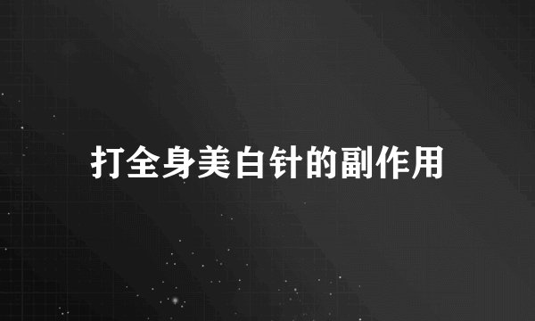 打全身美白针的副作用