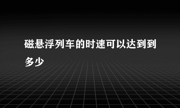 磁悬浮列车的时速可以达到到多少