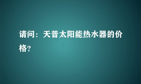 请问：天普太阳能热水器的价格？