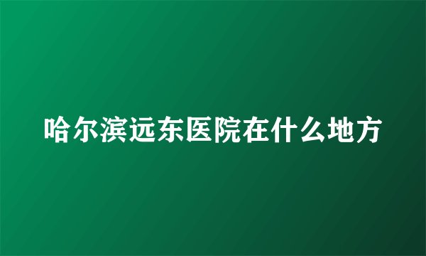 哈尔滨远东医院在什么地方
