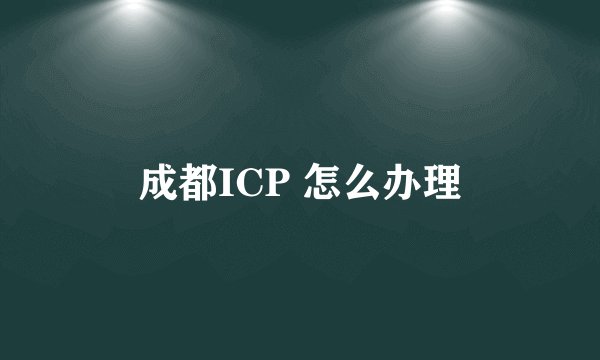 成都ICP 怎么办理
