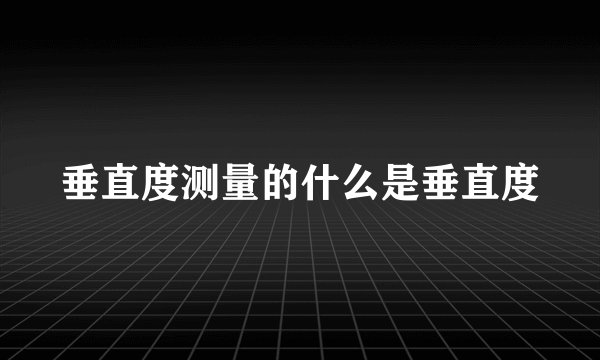 垂直度测量的什么是垂直度