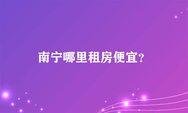 南宁哪里租房便宜？