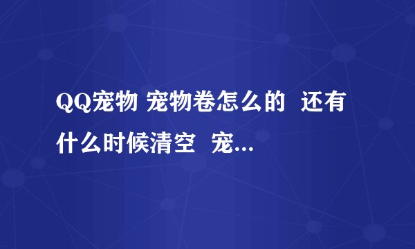 QQ宠物 宠物卷怎么的  还有 什么时候清空  宠物卷怎么弄？