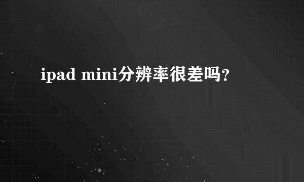 ipad mini分辨率很差吗？