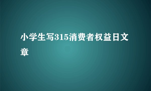 小学生写315消费者权益日文章