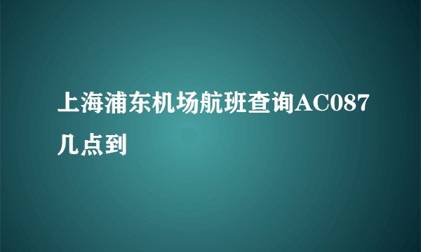 上海浦东机场航班查询AC087几点到