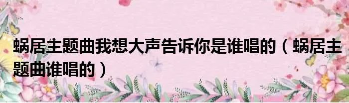蜗居主题曲我想大声告诉你是谁唱的(蜗居主题曲谁唱的)