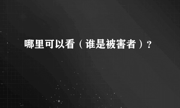 哪里可以看（谁是被害者）？