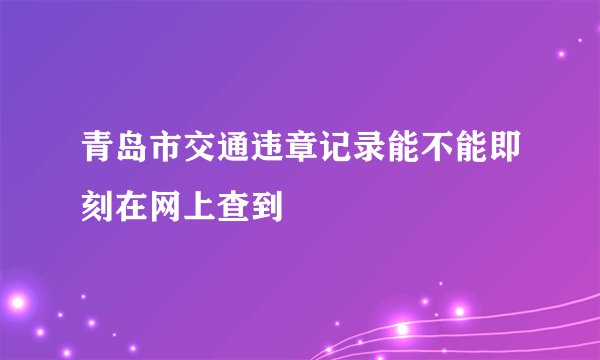 青岛市交通违章记录能不能即刻在网上查到