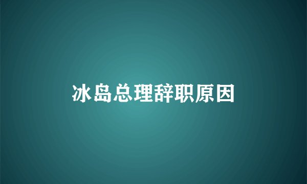 冰岛总理辞职原因