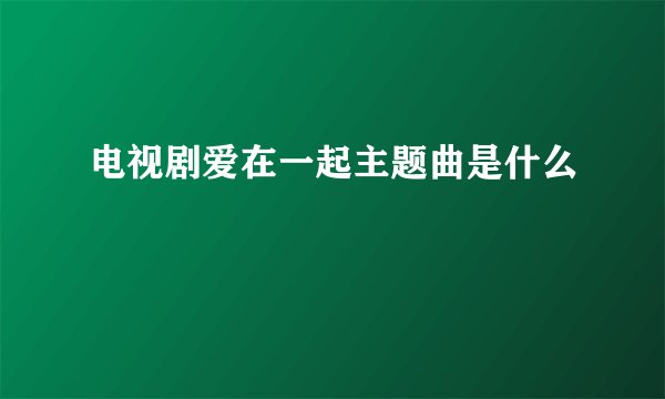 电视剧爱在一起主题曲是什么