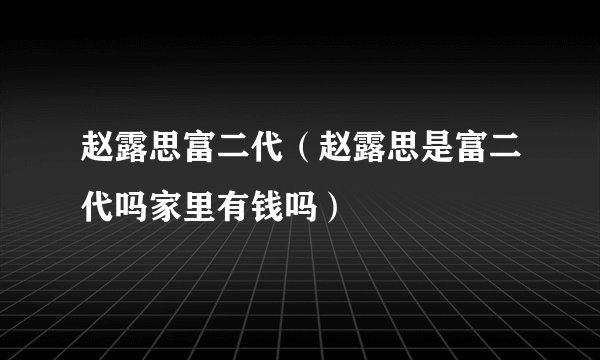 赵露思富二代（赵露思是富二代吗家里有钱吗）