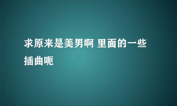 求原来是美男啊 里面的一些插曲呃