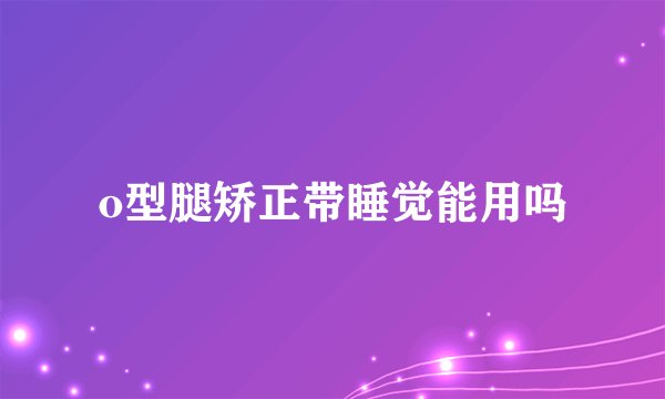 o型腿矫正带睡觉能用吗