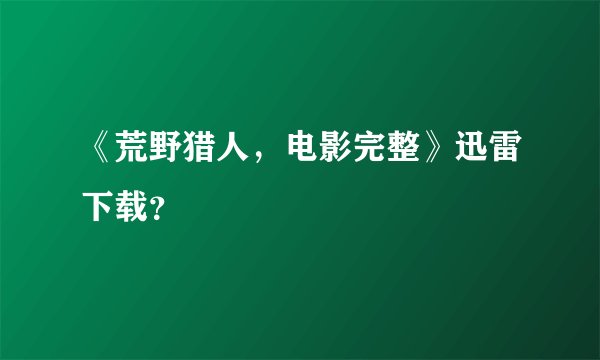 《荒野猎人，电影完整》迅雷下载？