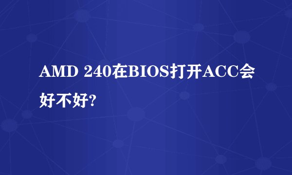 AMD 240在BIOS打开ACC会好不好?
