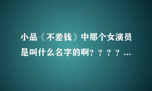 小品《不差钱》中那个女演员是叫什么名字的啊????谁能告诉我啊??谢谢!!!!!!