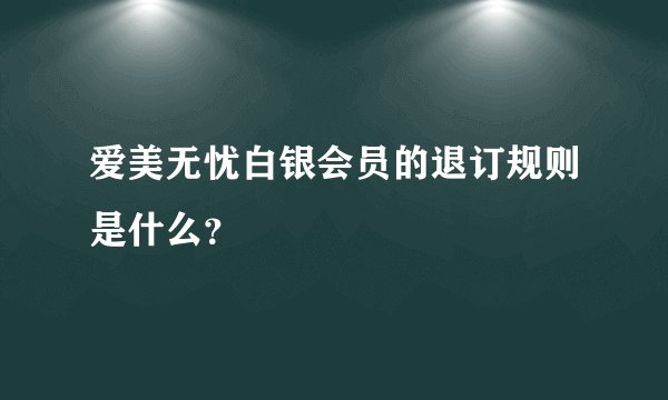 爱美无忧白银会员的退订规则是什么？