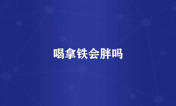 喝拿铁会胖吗