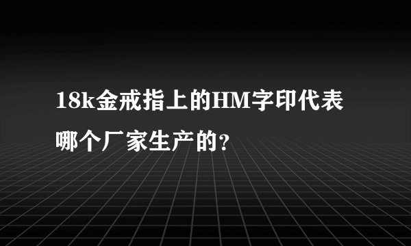 18k金戒指上的HM字印代表哪个厂家生产的？